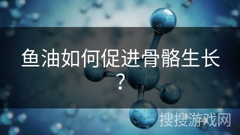 鱼油如何促进骨骼生长？