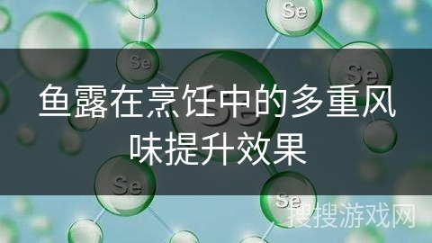 鱼露在烹饪中的多重风味提升效果