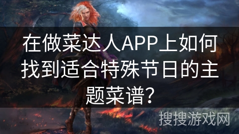 在做菜达人APP上如何找到适合特殊节日的主题菜谱? 在做菜达人APP上如何找到适合特殊节日的主题菜谱?