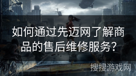 如何通过先迈网了解商品的售后维修服务？