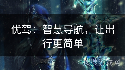 优驾：智慧导航，让出行更简单