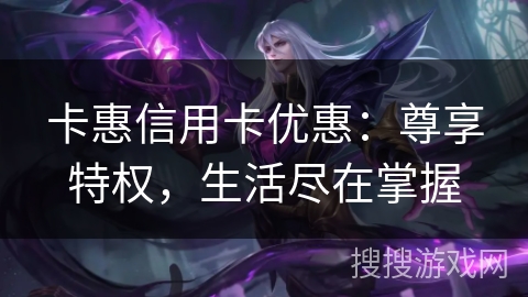 卡惠信用卡优惠：尊享特权，生活尽在掌握