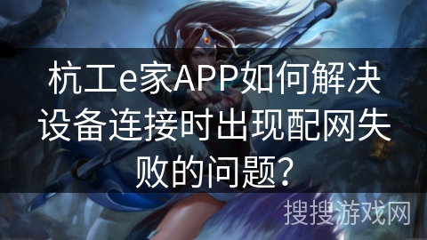 杭工e家APP如何解决设备连接时出现配网失败的问题? 杭工e家APP如何解决设备连接时出现配网失败的问题?