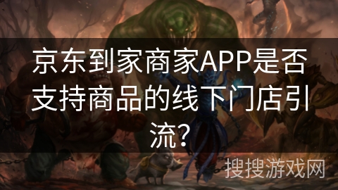 京东到家商家APP是否支持商品的线下门店引流？