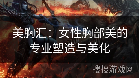 美胸汇:女性胸部美的专业塑造与美化 美胸汇:女性胸部美的专业塑造与美化