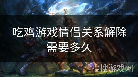 吃鸡游戏情侣关系解除需要多久