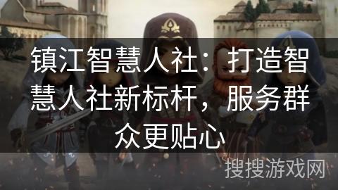 镇江智慧人社:打造智慧人社新标杆,服务群众更贴心 镇江智慧人社:打造智慧人社新标杆,服务群众更贴心