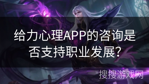 给力心理APP的咨询是否支持职业发展? 给力心理APP的咨询是否支持职业发展?