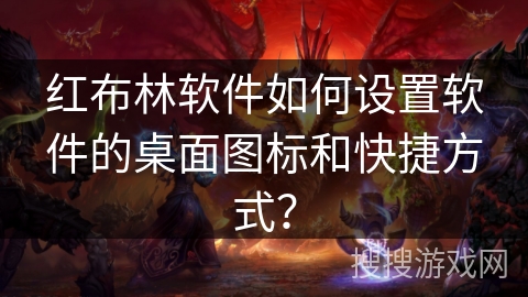 红布林软件如何设置软件的桌面图标和快捷方式? 红布林软件如何设置软件的桌面图标和快捷方式?