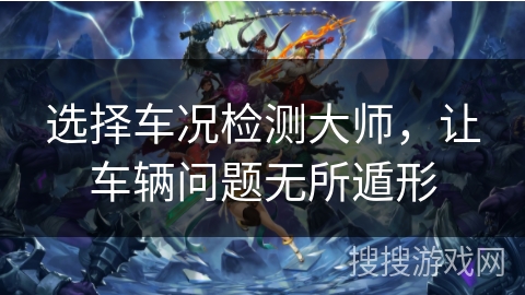 选择车况检测大师,让车辆问题无所遁形 选择车况检测大师,让车辆问题无所遁形