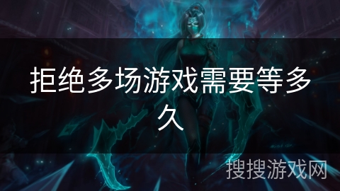 拒绝多场游戏需要等多久 拒绝多场游戏需要等多久