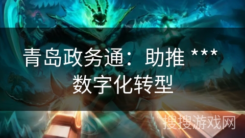 青岛政务通：助推 *** 数字化转型