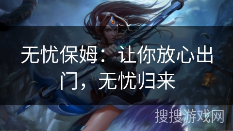 无忧保姆：让你放心出门，无忧归来