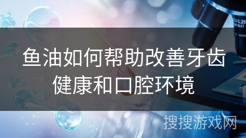 鱼油如何帮助改善牙齿健康和口腔环境