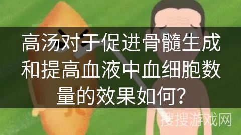 高汤对于促进骨髓生成和提高血液中血细胞数量的效果如何？