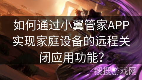 如何通过小翼管家APP实现家庭设备的远程关闭应用功能? 如何通过小翼管家APP实现家庭设备的远程关闭应用功能?