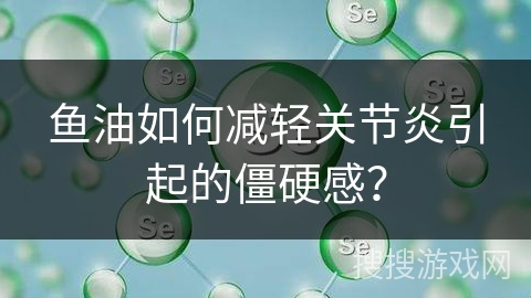 鱼油如何减轻关节炎引起的僵硬感？