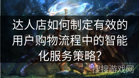 达人店如何制定有效的用户购物流程中的智能化服务策略？