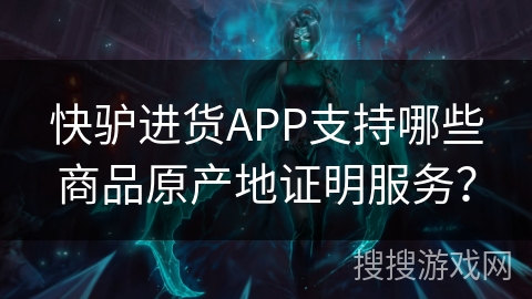 快驴进货APP支持哪些商品原产地证明服务？