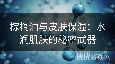 棕榈油与皮肤保湿：水润肌肤的秘密武器