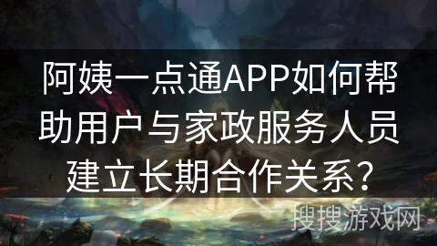 阿姨一点通APP如何帮助用户与家政服务人员建立长期合作关系? 阿姨一点通APP如何帮助用户与家政服务人员建立长期合作关系?