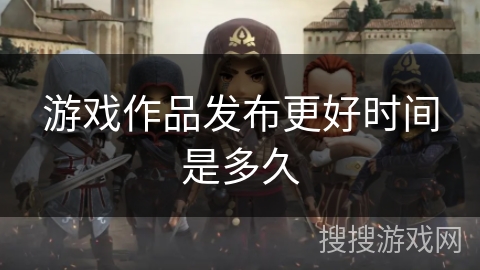 游戏作品发布更好时间是多久 游戏作品发布更好时间是多久