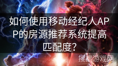 如何使用移动经纪人APP的房源推荐系统提高匹配度？