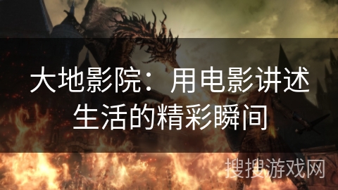 大地影院：用电影讲述生活的精彩瞬间