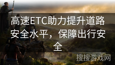 高速ETC助力提升道路安全水平,保障出行安全 高速ETC助力提升道路安全水平,保障出行安全