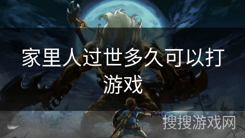 家里人过世多久可以打游戏 家里人过世多久可以打游戏