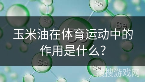 玉米油在体育运动中的作用是什么？