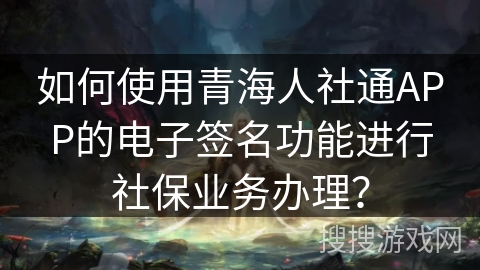 如何使用青海人社通APP的电子签名功能进行社保业务办理？