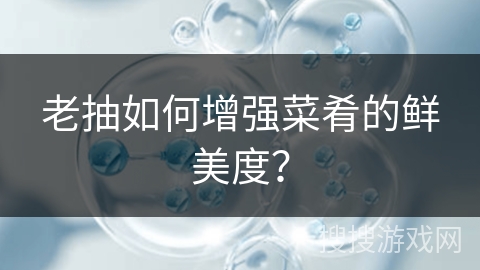 老抽如何增强菜肴的鲜美度？