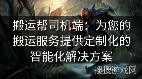 搬运帮司机端：为您的搬运服务提供定制化的智能化解决方案