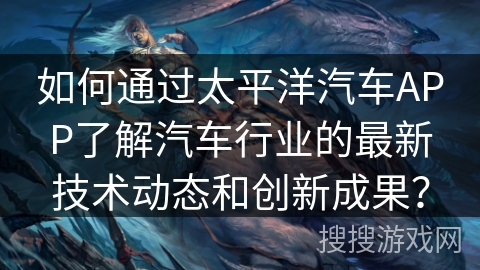 如何通过太平洋汽车APP了解汽车行业的最新技术动态和创新成果？