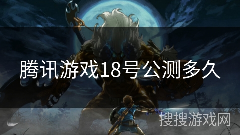 腾讯游戏18号公测多久 腾讯游戏18号公测多久