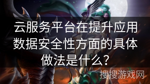 云服务平台在提升应用数据安全性方面的具体做法是什么? 云服务平台在提升应用数据安全性方面的具体做法是什么?