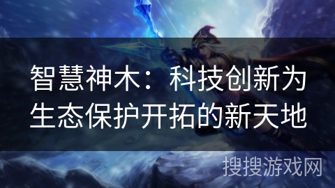 智慧神木:科技创新为生态保护开拓的新天地 智慧神木:科技创新为生态保护开拓的新天地