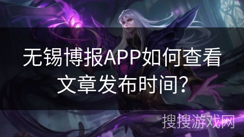 无锡博报APP如何查看文章发布时间？