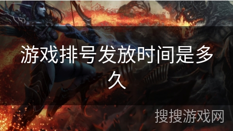 游戏排号发放时间是多久 游戏排号发放时间是多久