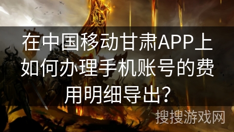 在中国移动甘肃APP上如何办理手机账号的费用明细导出？