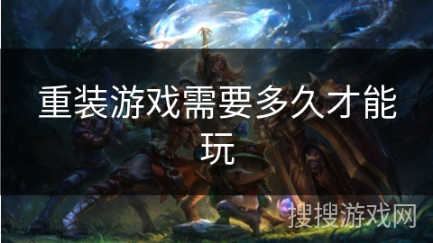 重装游戏需要多久才能玩 重装游戏需要多久才能玩