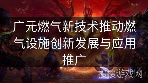 广元燃气新技术推动燃气设施创新发展与应用推广 广元燃气新技术推动燃气设施创新发展与应用推广