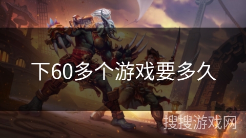下60多个游戏要多久 下60多个游戏要多久
