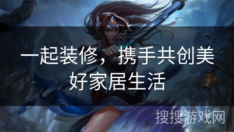 一起装修，携手共创美好家居生活