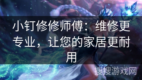 小钉修修师傅：维修更专业，让您的家居更耐用