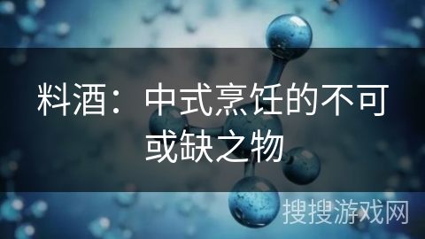 料酒：中式烹饪的不可或缺之物