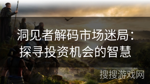 洞见者解码市场迷局：探寻投资机会的智慧