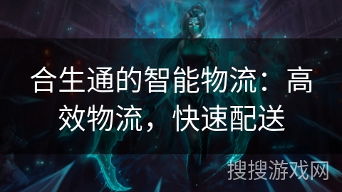 合生通的智能物流：高效物流，快速配送