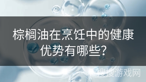 棕榈油在烹饪中的健康优势有哪些？
